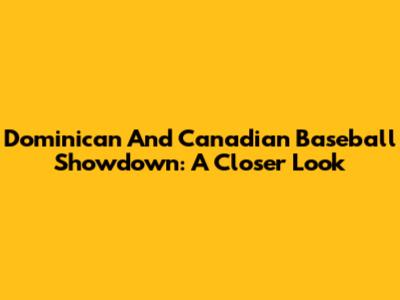 Dominican And Canadian Baseball Showdown: A Closer Look