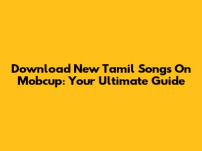 Download New Tamil Songs On Mobcup: Your Ultimate Guide
