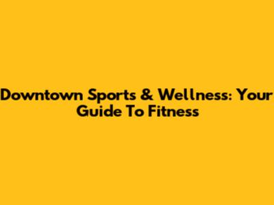 Downtown Sports & Wellness: Your Guide To Fitness