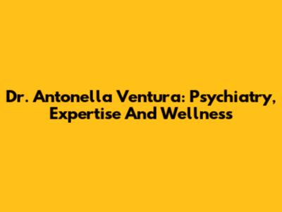 Dr. Antonella Ventura: Psychiatry, Expertise And Wellness