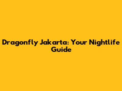 Dragonfly Jakarta: Your Nightlife Guide