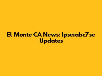 El Monte CA News: Ipseiabc7se Updates