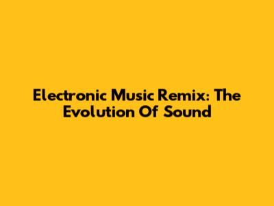 Electronic Music Remix: The Evolution Of Sound
