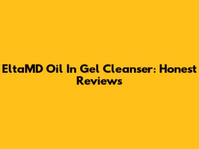 EltaMD Oil In Gel Cleanser: Honest Reviews