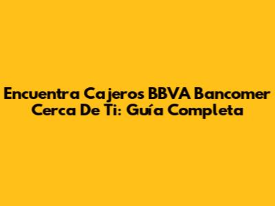 Encuentra Cajeros BBVA Bancomer Cerca De Ti: Guía Completa