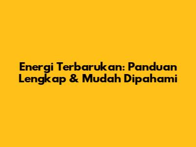 Energi Terbarukan: Panduan Lengkap & Mudah Dipahami