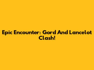 Epic Encounter: Gord And Lancelot Clash!