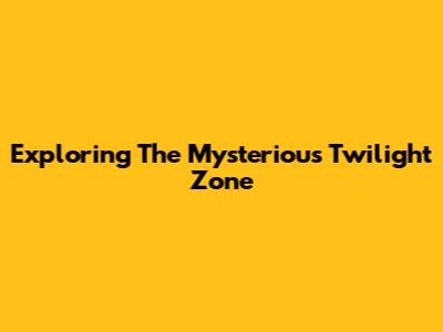 Exploring The Mysterious Twilight Zone