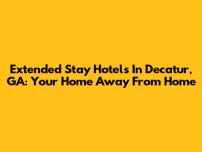 Extended Stay Hotels In Decatur, GA: Your Home Away From Home