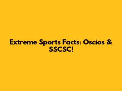 Extreme Sports Facts: Oscios & SSCSC!