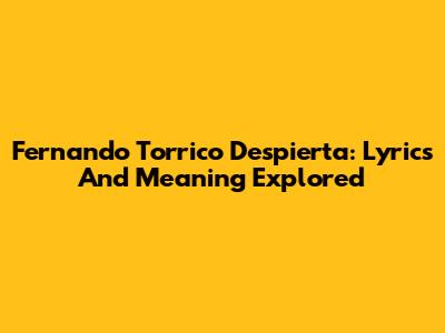 Fernando Torrico Despierta: Lyrics And Meaning Explored