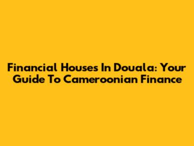 Financial Houses In Douala: Your Guide To Cameroonian Finance