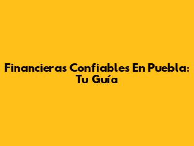 Financieras Confiables En Puebla: Tu Guía