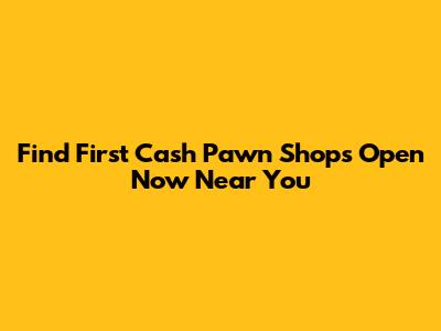 Find First Cash Pawn Shops Open Now Near You