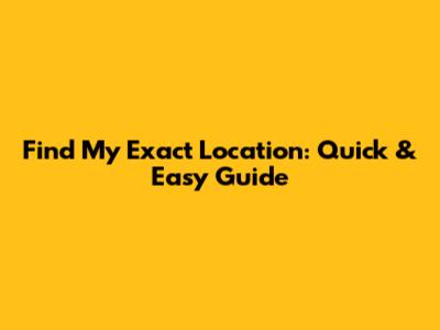 Find My Exact Location: Quick & Easy Guide
