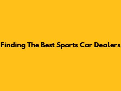 Finding The Best Sports Car Dealers