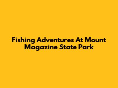Fishing Adventures At Mount Magazine State Park