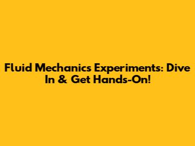 Fluid Mechanics Experiments: Dive In & Get Hands-On!