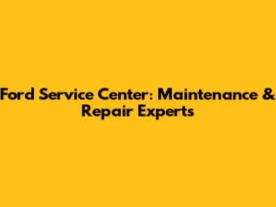 Ford Service Center: Maintenance & Repair Experts