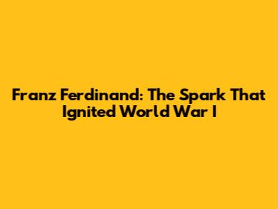 Franz Ferdinand: The Spark That Ignited World War I