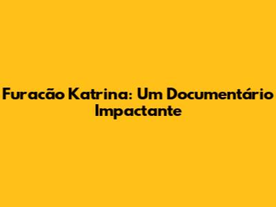 Furacão Katrina: Um Documentário Impactante