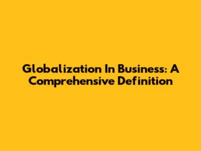 Globalization In Business: A Comprehensive Definition