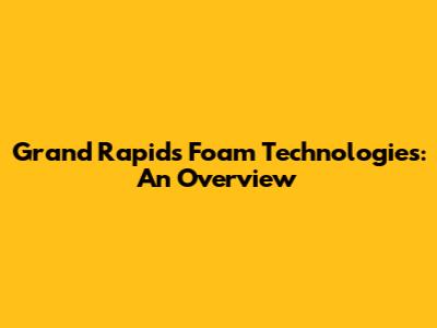 Grand Rapids Foam Technologies: An Overview