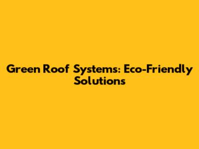 Green Roof Systems: Eco-Friendly Solutions