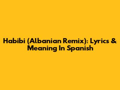 Habibi (Albanian Remix): Lyrics & Meaning In Spanish