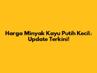 Harga Minyak Kayu Putih Kecil: Update Terkini!
