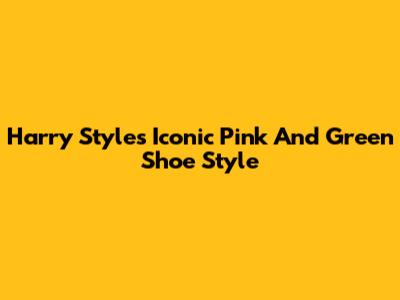 Harry Styles' Iconic Pink And Green Shoe Style
