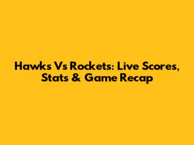 Hawks Vs Rockets: Live Scores, Stats & Game Recap