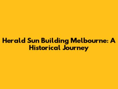 Herald Sun Building Melbourne: A Historical Journey
