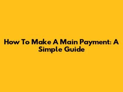 How To Make A Main Payment: A Simple Guide