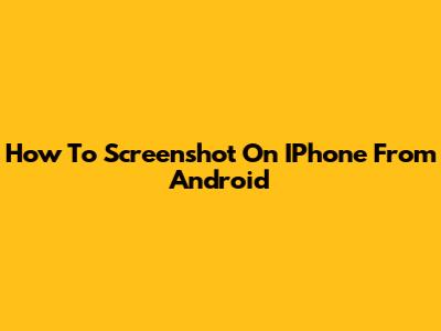How To Screenshot On IPhone From Android