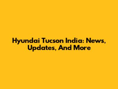 Hyundai Tucson India: News, Updates, And More