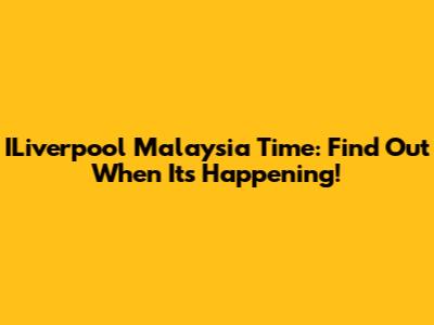 ILiverpool Malaysia Time: Find Out When It's Happening!