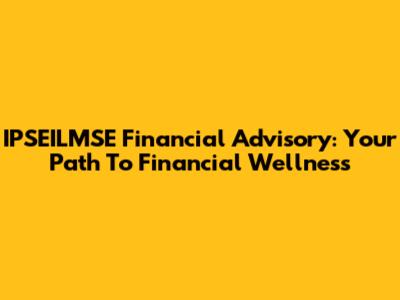 IPSEILMSE Financial Advisory: Your Path To Financial Wellness