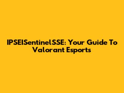 IPSEISentinelSSE: Your Guide To Valorant Esports
