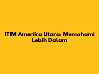 ITIM Amerika Utara: Memahami Lebih Dalam