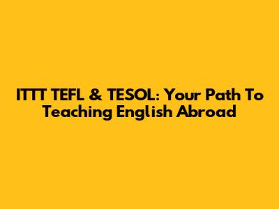 ITTT TEFL & TESOL: Your Path To Teaching English Abroad