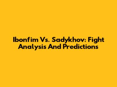 Ibonfim Vs. Sadykhov: Fight Analysis And Predictions