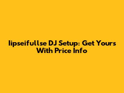 Iipseifullse DJ Setup: Get Yours With Price Info