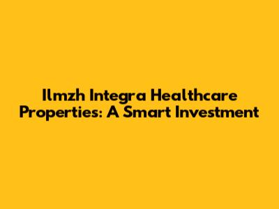 Ilmzh Integra Healthcare Properties: A Smart Investment