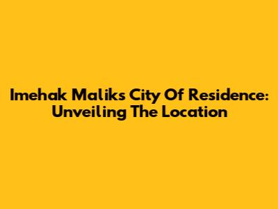Imehak Malik's City Of Residence: Unveiling The Location