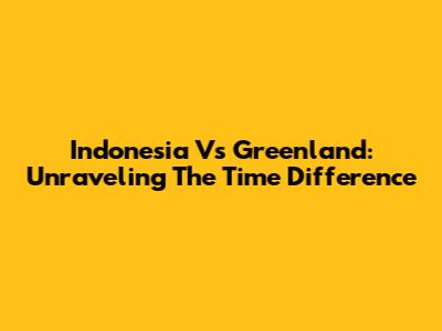 Indonesia Vs Greenland: Unraveling The Time Difference