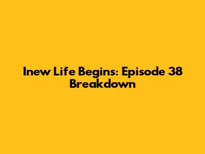 Inew Life Begins: Episode 38 Breakdown
