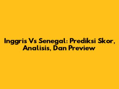 Inggris Vs Senegal: Prediksi Skor, Analisis, Dan Preview