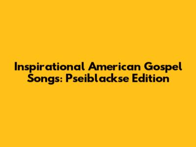 Inspirational American Gospel Songs: Pseiblackse Edition