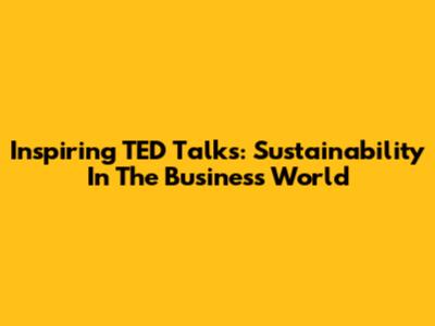 Inspiring TED Talks: Sustainability In The Business World